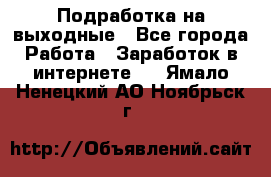 Подработка на выходные - Все города Работа » Заработок в интернете   . Ямало-Ненецкий АО,Ноябрьск г.